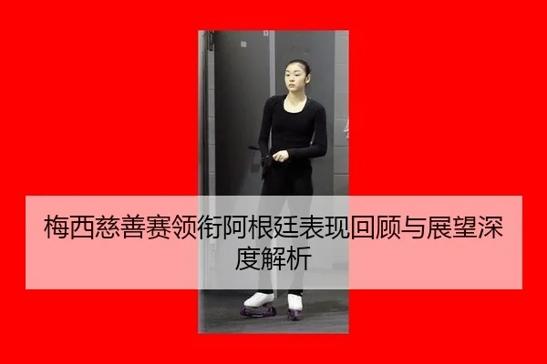 梅西慈善赛领衔阿根廷表现回顾与展望深度解析